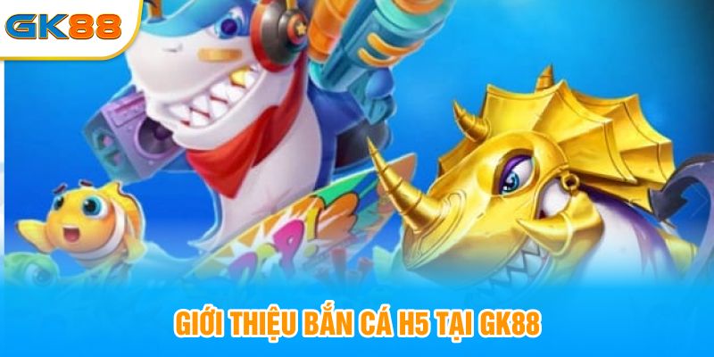 Giới thiệu bắn cá H5 tại GK88