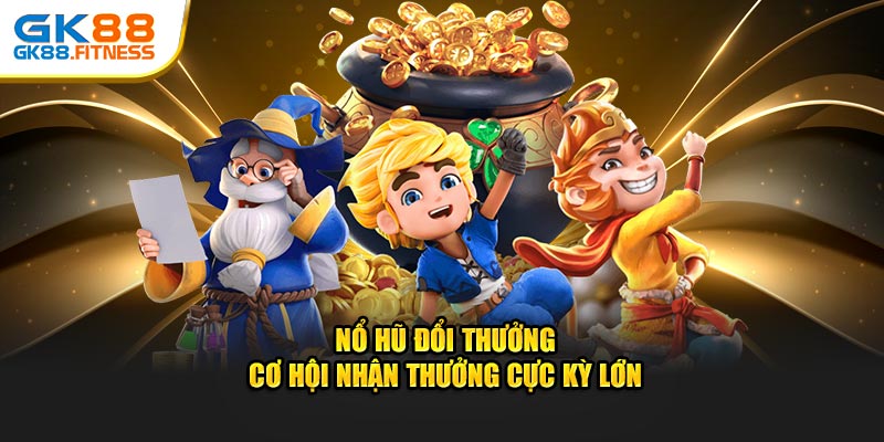 Nổ Hũ Đổi Thưởng - Cơ Hội Nhận Thưởng Cực Kỳ Lớn